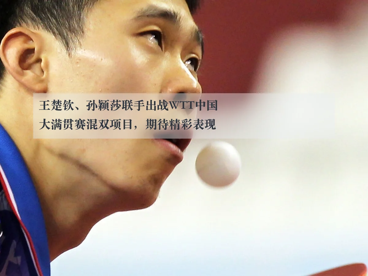 王楚钦、孙颖莎联手出战WTT中国大满贯赛混双项目，期待精彩表现